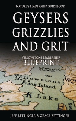 GEYSERS, GRIZZLIES AND GRIT Nature's Leadership Guidebook: Yellowstone's Leadership Blueprint by Bettinger, Jeff