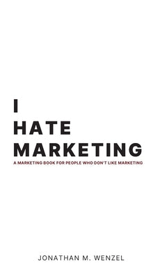 I Hate Marketing: A marketing book for people who don't like marketing. by Wenzel, Jonathan M.