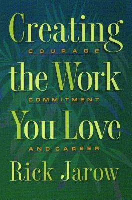 Creating the Work You Love: Courage, Commitment, and Career by Jarow, Rick
