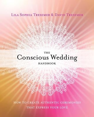 The Conscious Wedding Handbook: How to Create Authentic Ceremonies That Express Your Love by Tresemer, Lila Sophia