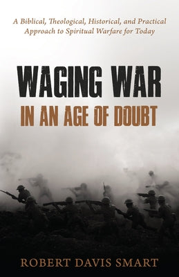 Waging War in an Age of Doubt: A Biblical, Theological, Historical, and Practical Approach to Spiritual Warfare for Today by Smart, Robert Davis