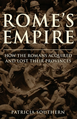 Rome's Empire: How the Romans Acquired and Lost Their Provinces by Southern, Patricia