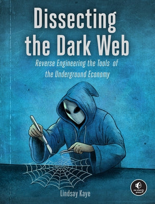 Dissecting the Dark Web: Reverse Engineering the Tools of the Underground Economy by Kaye, Lindsay