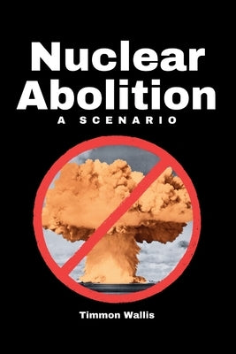 Nuclear Abolition A Scenario by Wallis, Timmon