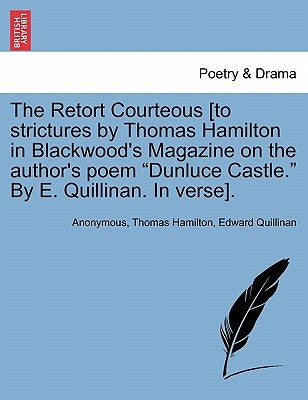 The Retort Courteous [to Strictures by Thomas Hamilton in Blackwood's Magazine on the Author's Poem Dunluce Castle. by E. Quillinan. in Verse]. by Anonymous