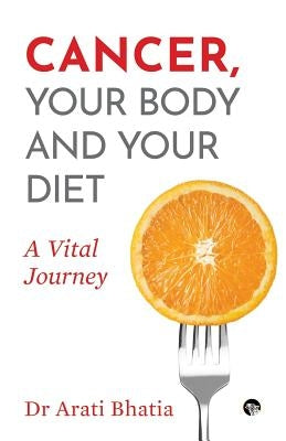 Cancer, Your Body and Your Diet: A Vital Journey by Bhatia, Arati