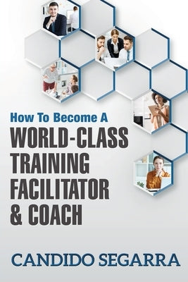 How to Become a World-Class Training Facilitator & Coach: Practical Tips and Ideas on How to Lead a Learning and Development Process by Segarra, Candido