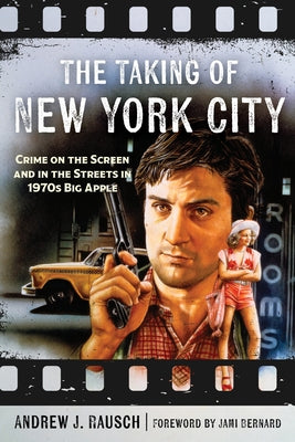 The Taking of New York City: Crime on the Screen and in the Streets of the Big Apple in the 1970s by Rausch, Andrew