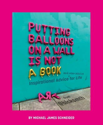 Putting Balloons on a Wall Is Not a Book: Inspirational Advice (and Non-Advice) for Life from @Blcksmth by Schneider, Michael James