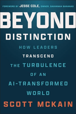 Beyond Distinction: How Leaders Transcend the Turbulence of an Ai-Transformed World by McKain, Scott