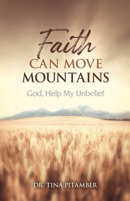 Faith Can Move Mountains: God, Help My Unbelief by Pitamber, Tina