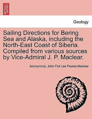 Sailing Directions for Bering Sea and Alaska, Including the North-East Coast of Siberia. Compiled from Various Sources by Vice-Admiral J. P. Maclear. by Anonymous