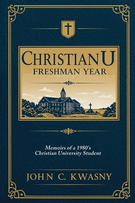 ChristianU: Freshman Year: Memoirs of a 1980's Christian University Student by Kwasny, John C.