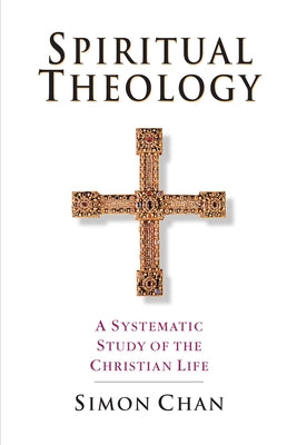 Spiritual Theology: A Systematic Study of the Christian Life by Chan, Simon