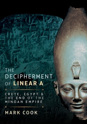 The Decipherment of Linear a: Crete, Egypt and the End of the Minoan Empire by Cook, Mark
