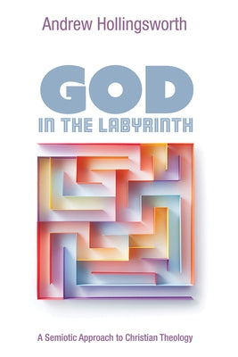 God in the Labyrinth: A Semiotic Approach to Christian Theology by Hollingsworth, Andrew