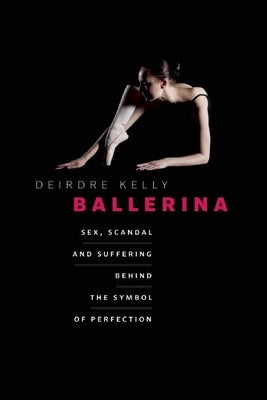 Ballerina: Sex, Scandal, and Suffering Behind the Symbol of Perfection by Kelly, Deirdre