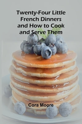 Twenty-four Little French Dinners and How to Cook and Serve Them by Moore, Cora