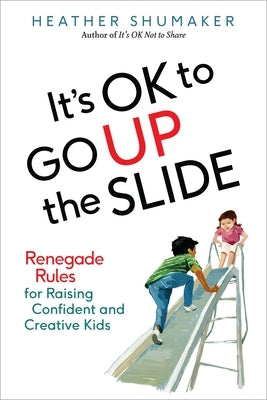 It's Ok to Go Up the Slide: Renegade Rules for Raising Confident and Creative Kids by Shumaker, Heather