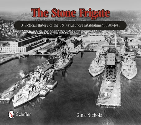The Stone Frigate: A Pictorial History of the U.S. Naval Shore Establishment, 1800-1941 by Nichols, Gina