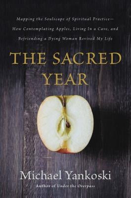 The Sacred Year: Mapping the Soulscape of Spiritual Practice -- How Contemplating Apples, Living in a Cave, and Befriending a Dying Wom by Yankoski, Mike