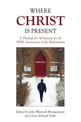 Where Christ Is Present: A Theology for All Seasons on the 500th Anniversary of the Reformation by Montgomery, John Warwick