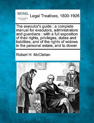 The Executor's Guide: A Complete Manual for Executors, Administrators and Guardians: With a Full Exposition of Their Rights, Privileges, Dut by McClellan, Robert H.