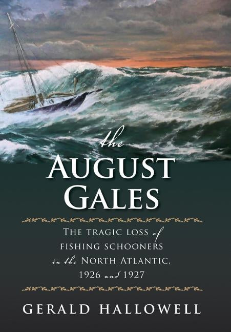 The August Gales: The Tragic Loss of Fishing Schooners in the North Atlantic 1926 and 1927 by Hallowell, Gerald