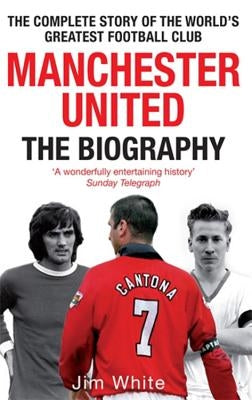 Manchester United: The Biography: The Complete Story of the World's Greatest Football Club by White, Jim