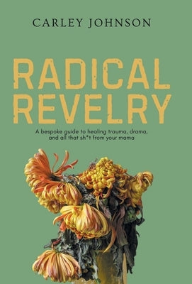 Radical Revelry: A bespoke guide to healing trauma, drama, and all that sh*t from your mama by Johnson, Carley