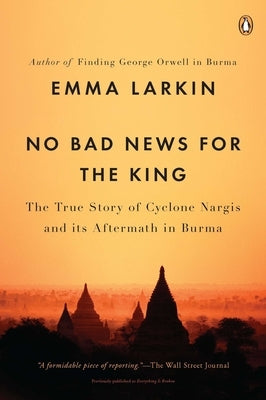 No Bad News for the King: The True Story of Cyclone Nargis and Its Aftermath in Burma by Larkin, Emma