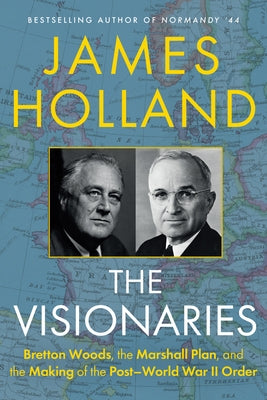 The Visionaries: Bretton Woods, the Marshall Plan, and the Making of the Post-World War II Order by Holland, James