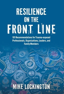 Resilience on the Front Line: 101 Recommendations for Trauma-exposed Professionals, Organizations, Leaders, and Family Members by Lockington, Mike
