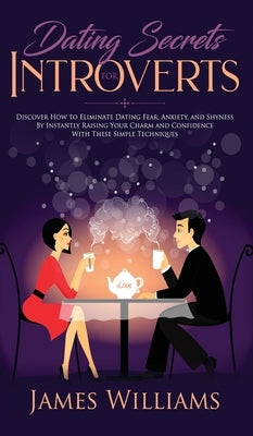 Dating: Secrets for Introverts - How to Eliminate Dating Fear, Anxiety and Shyness by Instantly Raising Your Charm and Confidence with These Simple Te by W. Williams, James