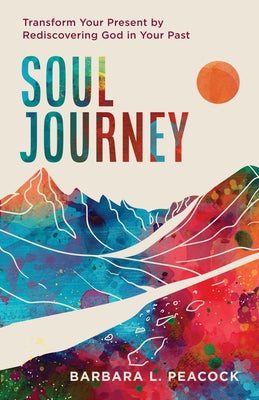 Soul Journey: Transform Your Present by Rediscovering God in Your Past by Peacock, Barbara L.