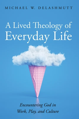 A Lived Theology of Everyday Life: Encountering God in Work, Play, and Culture by Delashmutt, Michael W.