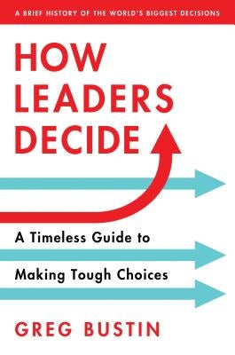 How Leaders Decide: A Timeless Guide to Making Tough Choices by Bustin, Greg