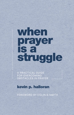 When Prayer Is a Struggle: A Practical Guide for Overcoming Obstacles in Prayer by Halloran, Kevin P.