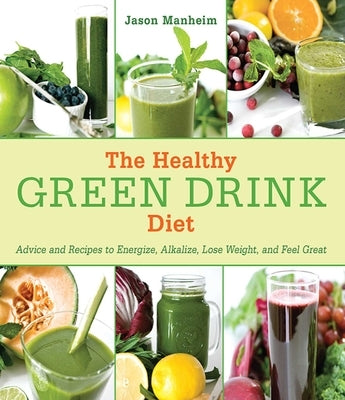 The Healthy Green Drink Diet: Advice and Recipes to Energize, Alkalize, Lose Weight, and Feel Great by Manheim, Jason