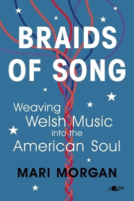 Braids of Song: Weaving Welsh Music Into the American Soul by Morgan, Mari
