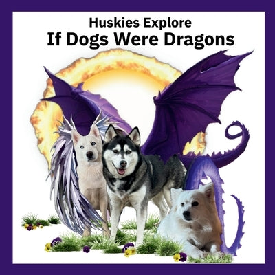 Huskies Explore If Dogs Were Dragons: Huskies Explore If Dogs Were Dragons by Lloyd, Elizabeth Ann