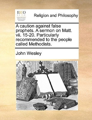 A Caution Against False Prophets. a Sermon on Matt. VII. 15-20. Particularly Recommended to the People Called Methodists. by Wesley, John