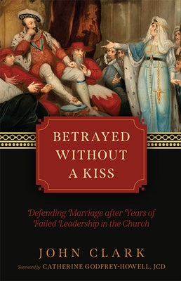 Betrayed Without a Kiss: Defending Marriage After Years of Failed Leadership in the Church by Clark, John