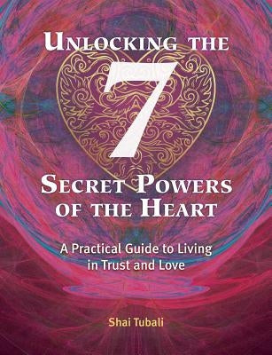 Unlocking the 7 Secret Powers of the Heart: A Practical Guide to Living in Trust and Love by Tubali, Shai