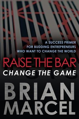 Raise the Bar, Change the Game: A Success Primer for Budding Entrepreneurs Who Want to Change the World by Marcel, Brian