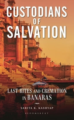 Custodians of Salvation: Last Rites and Cremation in Banaras by Kashyap, Sarita K.