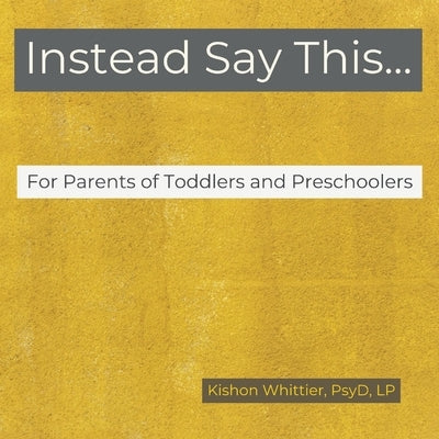 Instead Say This...For Parents of Toddlers and Preschoolers by Whittier, Kishon M.