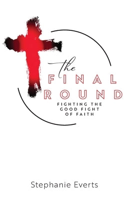 The Final Round: Fighting the Good Fight of Faith by Everts, Stephanie