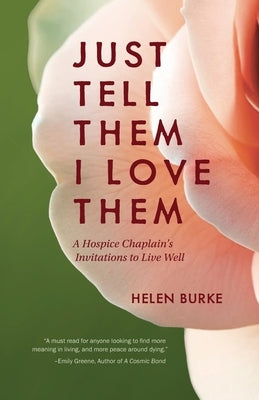 Just Tell Them I Love Them: A Hospice Chaplain's Invitations to Live Well by Burke, Helen