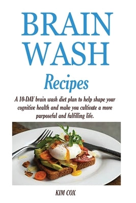 Brain Wash Recipes: A 10-DAY brain wash diet plan to help shape your cognitive health and make you cultivate a more purposeful and fulfilling life. by Cox, Kim